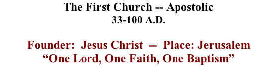 The First Church -- Apostolic 33-100 A.D.	  Founder:  Jesus Christ		-- 	Place: Jerusalem “One Lord, One Faith, One Baptism”